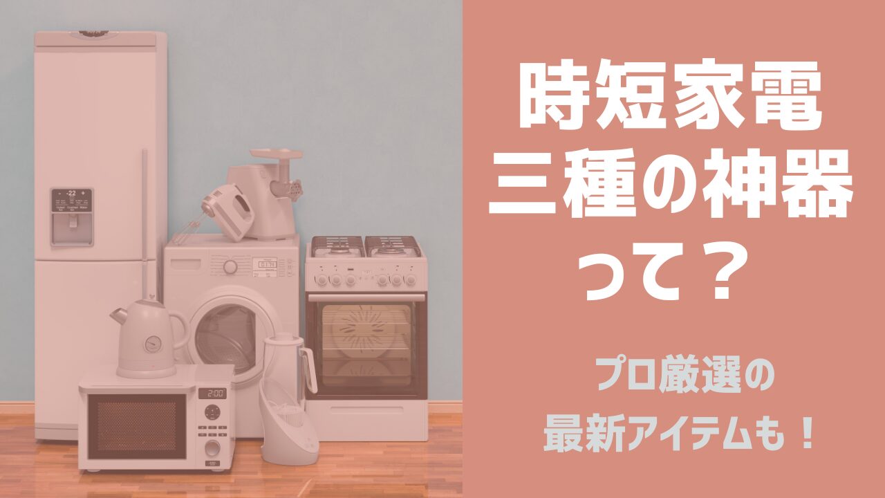 時短家電【三種の神器】って？共働き家庭におすすめの理由を解説！プロ厳選アイテムも